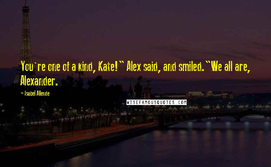 Isabel Allende Quotes: You're one of a kind, Kate!" Alex said, and smiled."We all are, Alexander.
