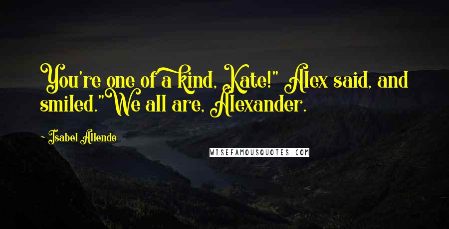 Isabel Allende Quotes: You're one of a kind, Kate!" Alex said, and smiled."We all are, Alexander.