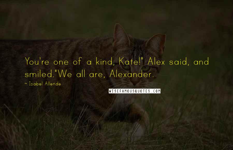 Isabel Allende Quotes: You're one of a kind, Kate!" Alex said, and smiled."We all are, Alexander.
