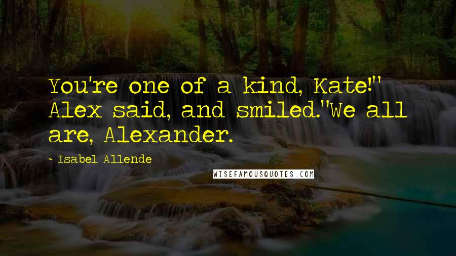 Isabel Allende Quotes: You're one of a kind, Kate!" Alex said, and smiled."We all are, Alexander.