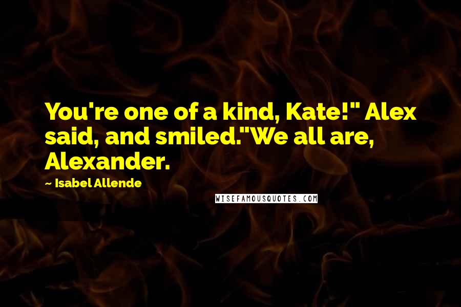 Isabel Allende Quotes: You're one of a kind, Kate!" Alex said, and smiled."We all are, Alexander.
