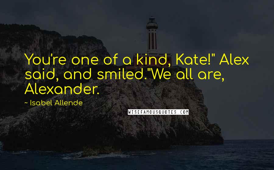 Isabel Allende Quotes: You're one of a kind, Kate!" Alex said, and smiled."We all are, Alexander.