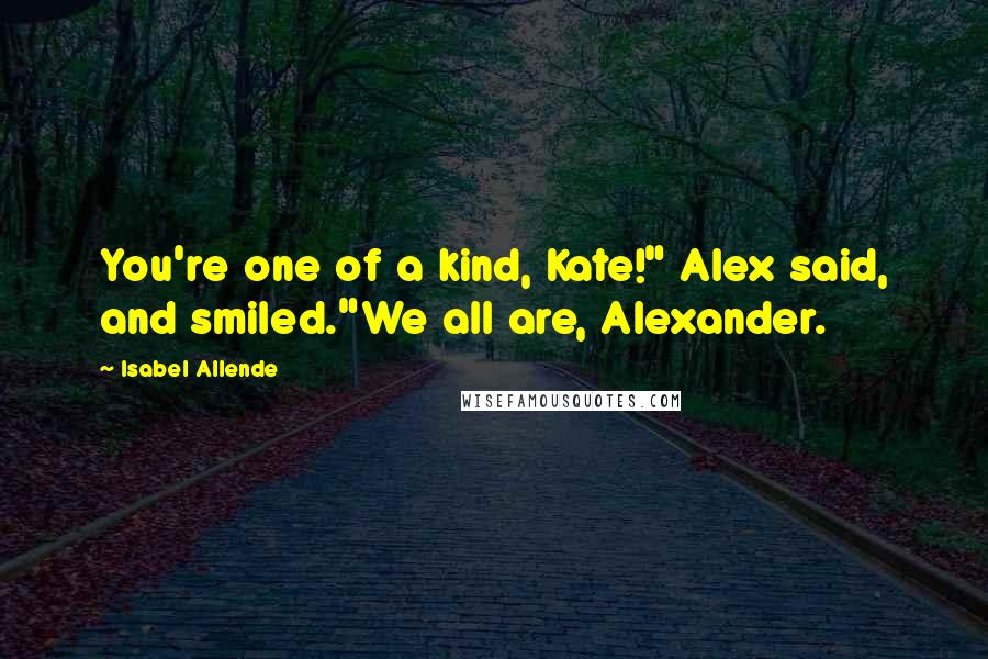 Isabel Allende Quotes: You're one of a kind, Kate!" Alex said, and smiled."We all are, Alexander.