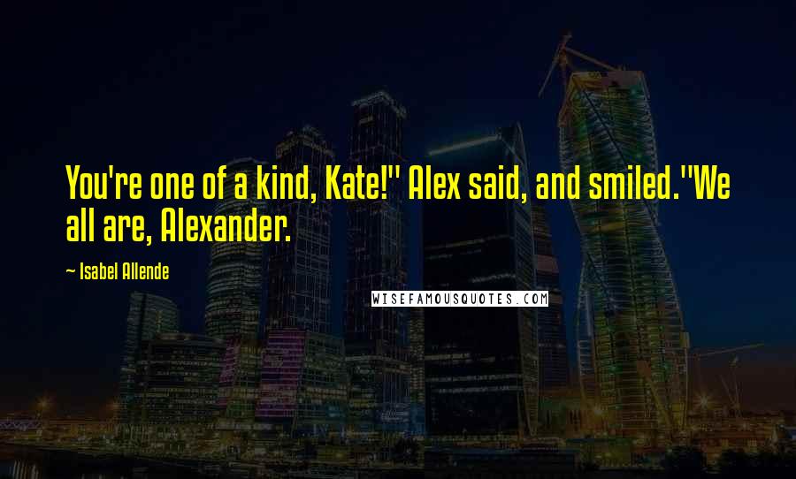 Isabel Allende Quotes: You're one of a kind, Kate!" Alex said, and smiled."We all are, Alexander.