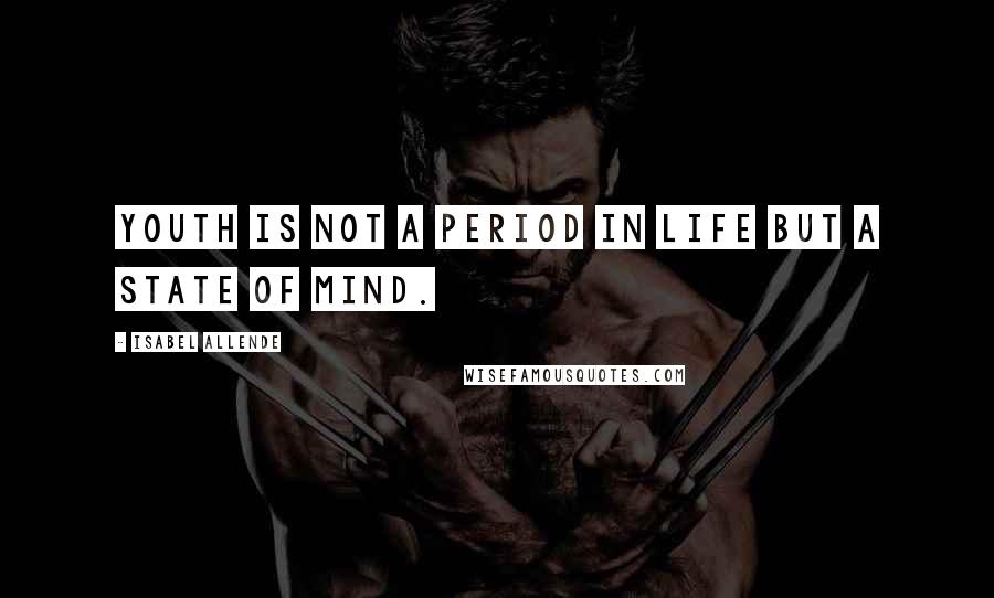 Isabel Allende Quotes: Youth is not a period in life but a state of mind.