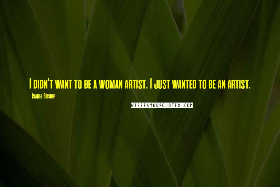 Isabel Bishop Quotes: I didn't want to be a woman artist. I just wanted to be an artist.