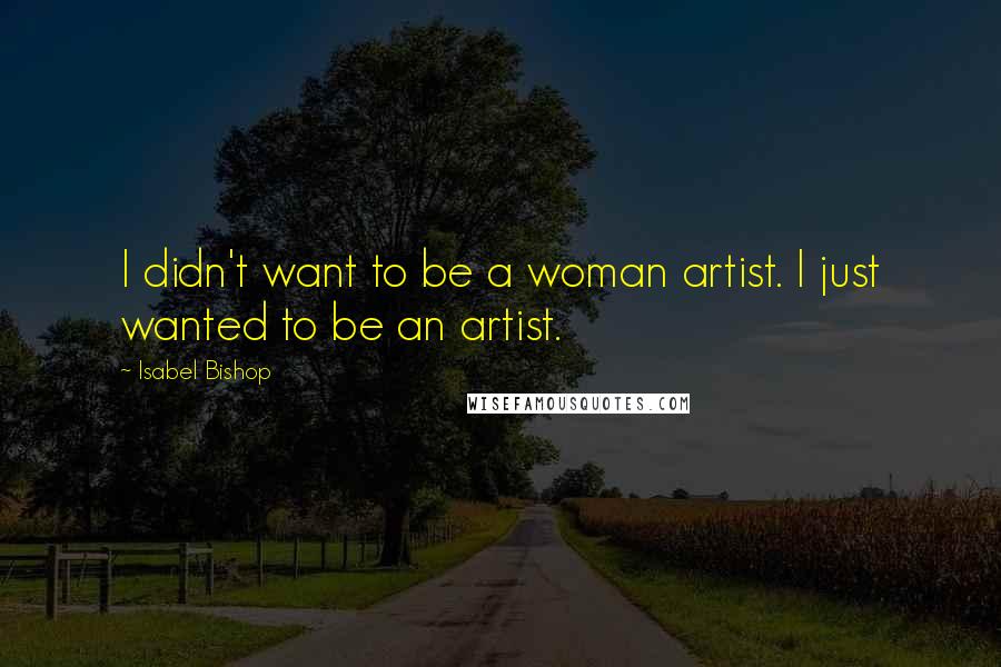 Isabel Bishop Quotes: I didn't want to be a woman artist. I just wanted to be an artist.