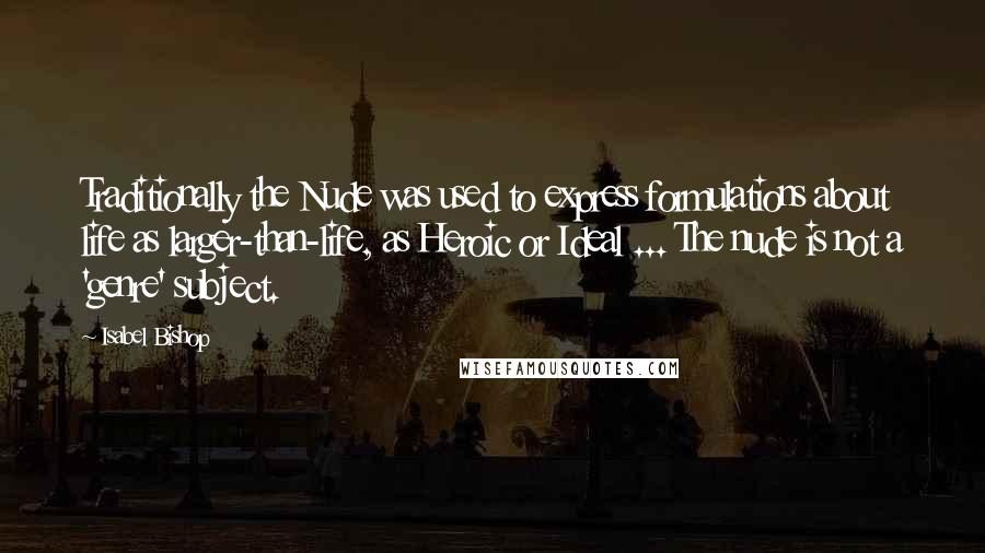 Isabel Bishop Quotes: Traditionally the Nude was used to express formulations about life as larger-than-life, as Heroic or Ideal ... The nude is not a 'genre' subject.