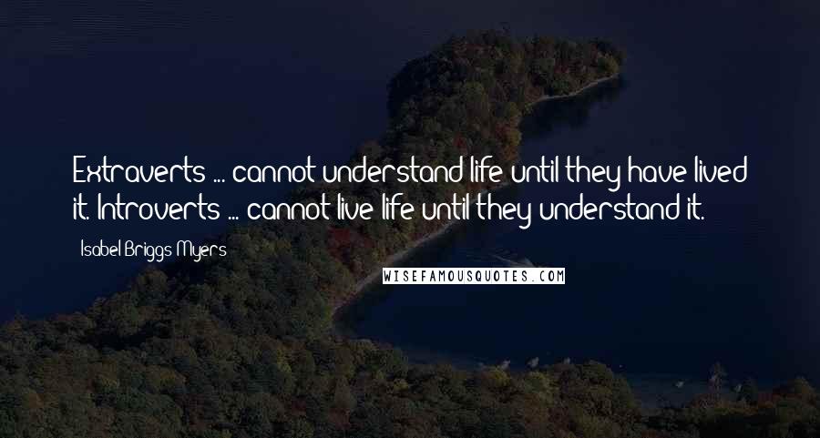 Isabel Briggs Myers Quotes: Extraverts ... cannot understand life until they have lived it. Introverts ... cannot live life until they understand it.