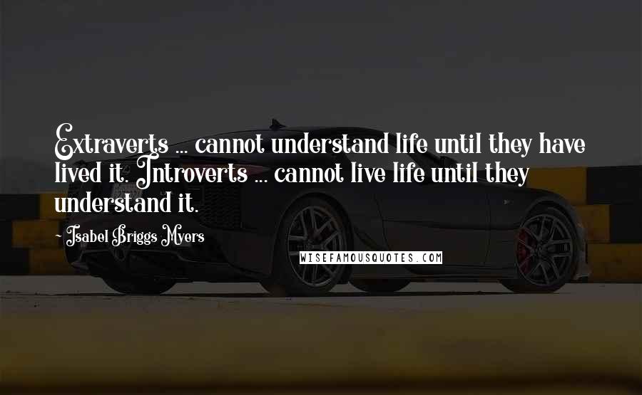 Isabel Briggs Myers Quotes: Extraverts ... cannot understand life until they have lived it. Introverts ... cannot live life until they understand it.