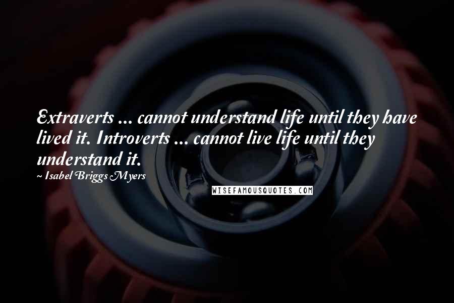 Isabel Briggs Myers Quotes: Extraverts ... cannot understand life until they have lived it. Introverts ... cannot live life until they understand it.