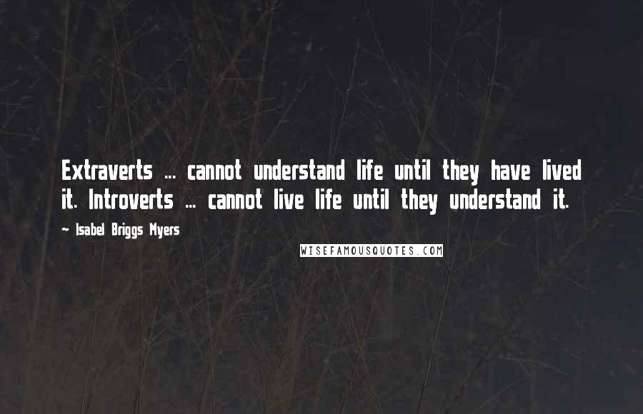 Isabel Briggs Myers Quotes: Extraverts ... cannot understand life until they have lived it. Introverts ... cannot live life until they understand it.