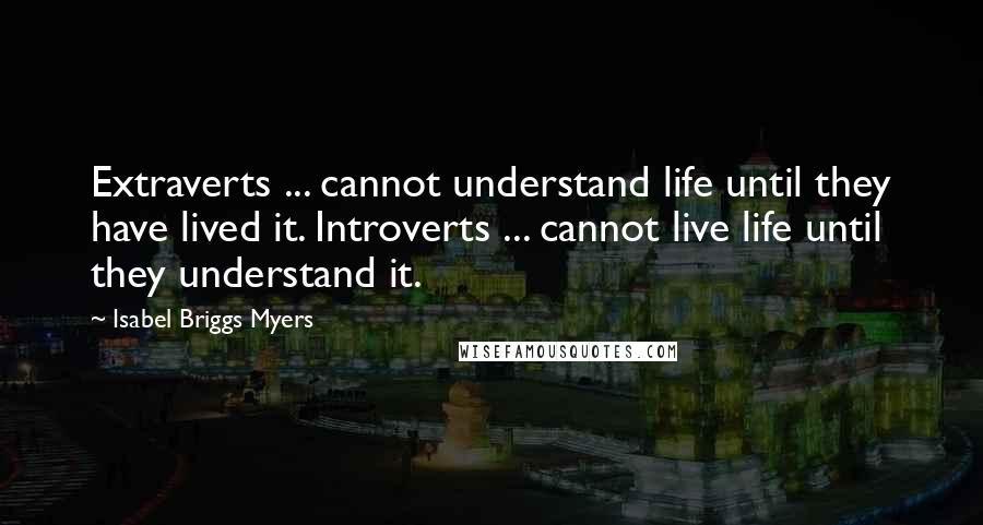 Isabel Briggs Myers Quotes: Extraverts ... cannot understand life until they have lived it. Introverts ... cannot live life until they understand it.