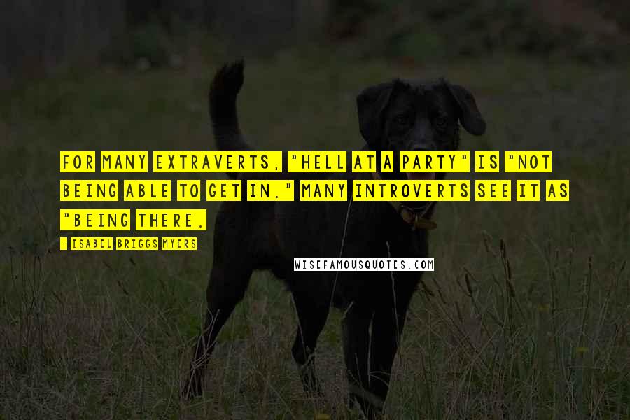 Isabel Briggs Myers Quotes: For many Extraverts, "hell at a party" is "not being able to get in." Many introverts see it as "being there.