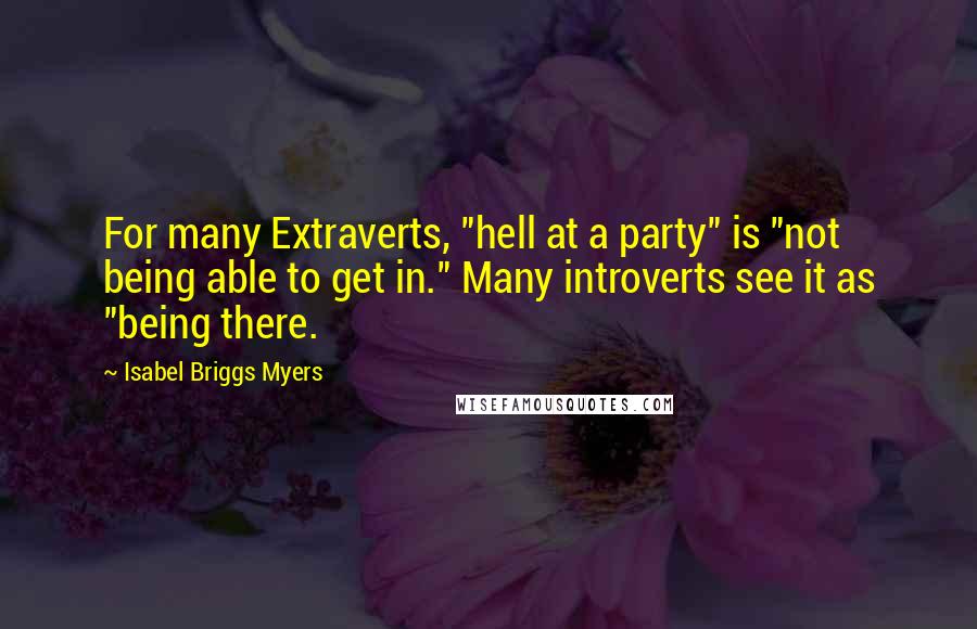 Isabel Briggs Myers Quotes: For many Extraverts, "hell at a party" is "not being able to get in." Many introverts see it as "being there.