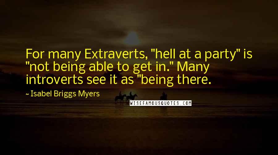 Isabel Briggs Myers Quotes: For many Extraverts, "hell at a party" is "not being able to get in." Many introverts see it as "being there.