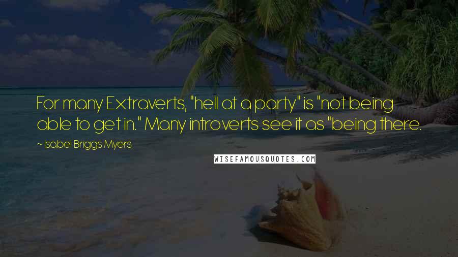 Isabel Briggs Myers Quotes: For many Extraverts, "hell at a party" is "not being able to get in." Many introverts see it as "being there.