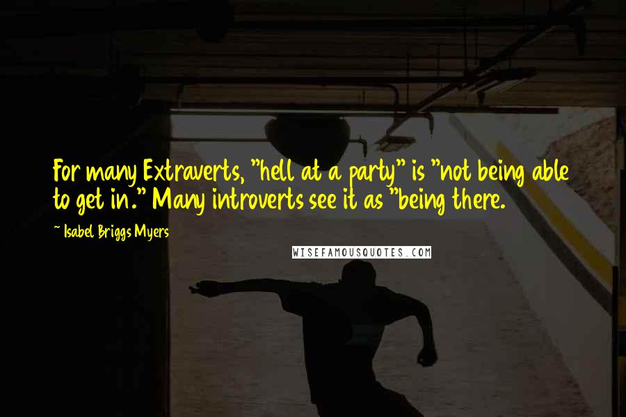 Isabel Briggs Myers Quotes: For many Extraverts, "hell at a party" is "not being able to get in." Many introverts see it as "being there.