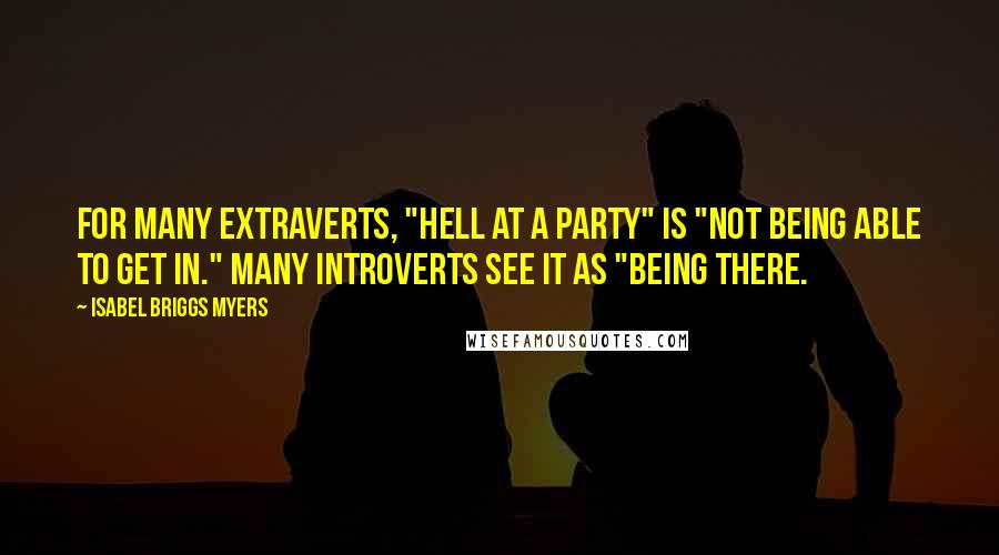 Isabel Briggs Myers Quotes: For many Extraverts, "hell at a party" is "not being able to get in." Many introverts see it as "being there.