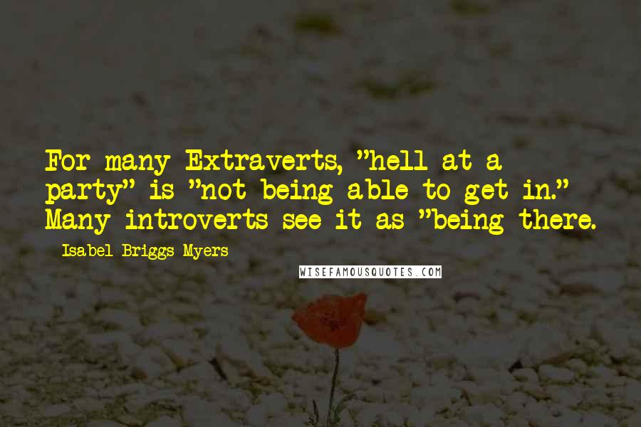 Isabel Briggs Myers Quotes: For many Extraverts, "hell at a party" is "not being able to get in." Many introverts see it as "being there.