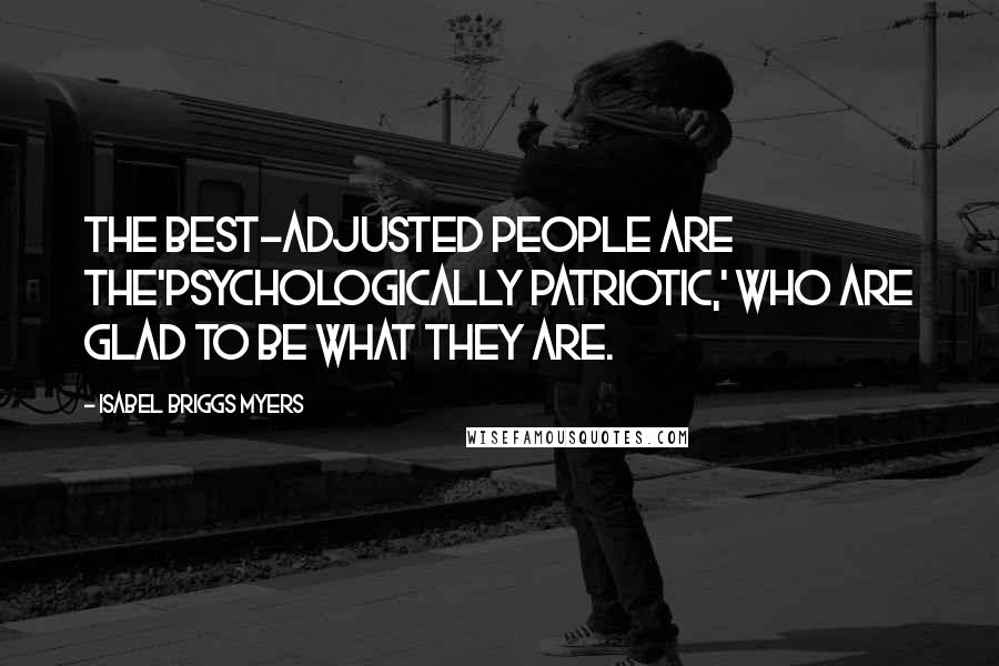 Isabel Briggs Myers Quotes: The best-adjusted people are the'psychologically patriotic,' who are glad to be what they are.