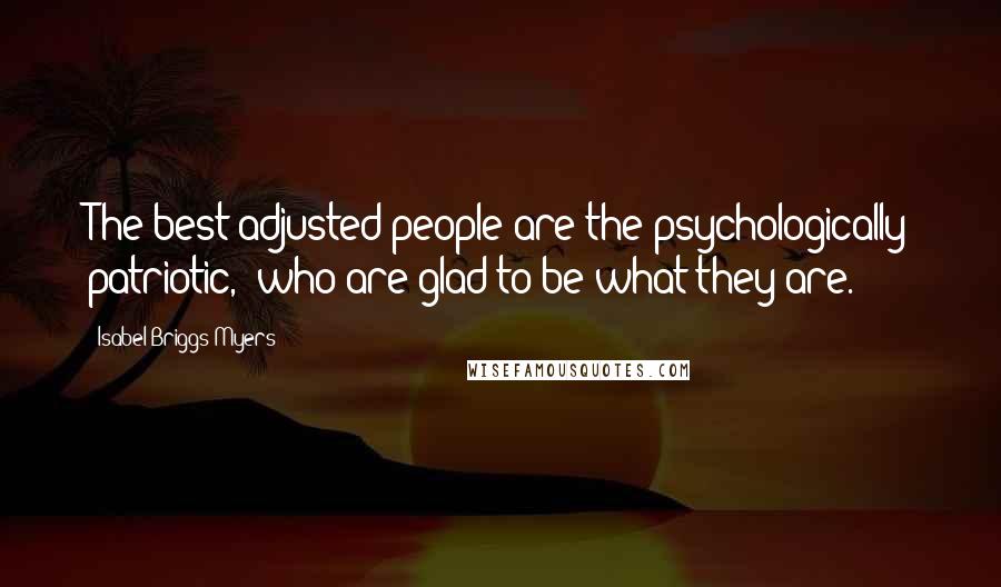 Isabel Briggs Myers Quotes: The best-adjusted people are the'psychologically patriotic,' who are glad to be what they are.