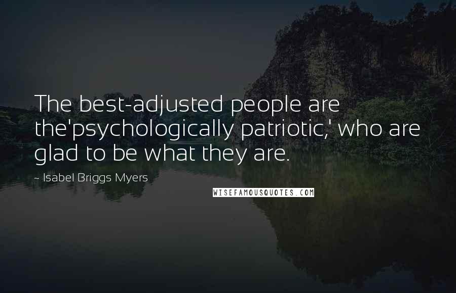 Isabel Briggs Myers Quotes: The best-adjusted people are the'psychologically patriotic,' who are glad to be what they are.
