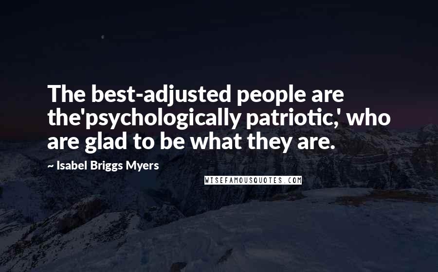 Isabel Briggs Myers Quotes: The best-adjusted people are the'psychologically patriotic,' who are glad to be what they are.