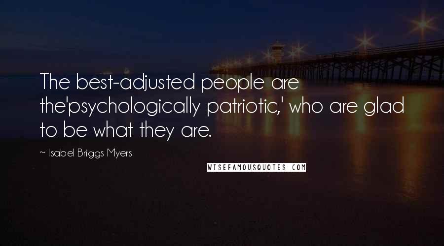 Isabel Briggs Myers Quotes: The best-adjusted people are the'psychologically patriotic,' who are glad to be what they are.