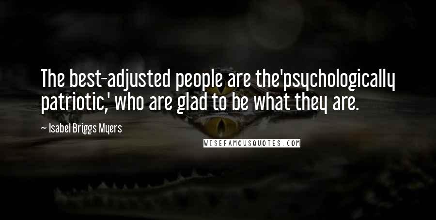Isabel Briggs Myers Quotes: The best-adjusted people are the'psychologically patriotic,' who are glad to be what they are.