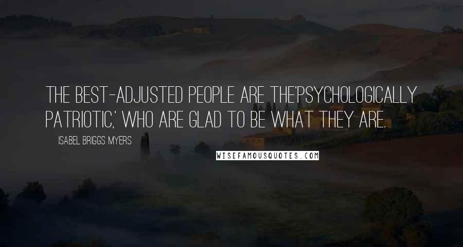 Isabel Briggs Myers Quotes: The best-adjusted people are the'psychologically patriotic,' who are glad to be what they are.