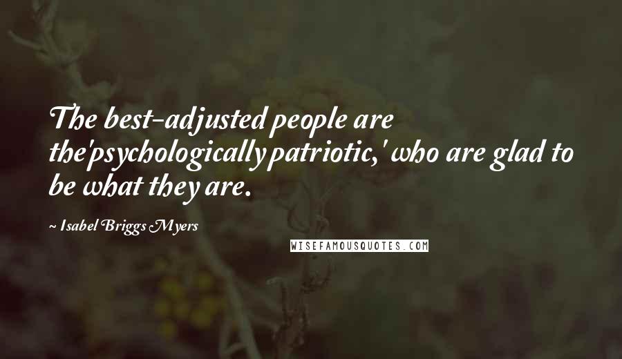 Isabel Briggs Myers Quotes: The best-adjusted people are the'psychologically patriotic,' who are glad to be what they are.