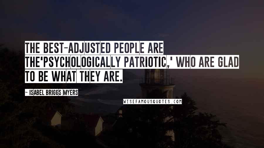 Isabel Briggs Myers Quotes: The best-adjusted people are the'psychologically patriotic,' who are glad to be what they are.