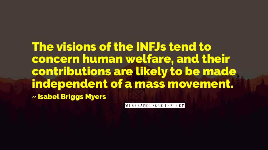 Isabel Briggs Myers Quotes: The visions of the INFJs tend to concern human welfare, and their contributions are likely to be made independent of a mass movement.