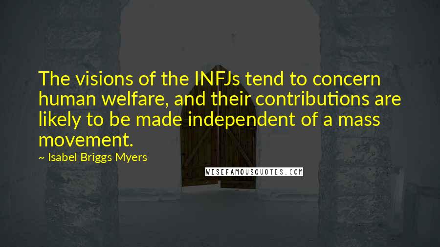 Isabel Briggs Myers Quotes: The visions of the INFJs tend to concern human welfare, and their contributions are likely to be made independent of a mass movement.