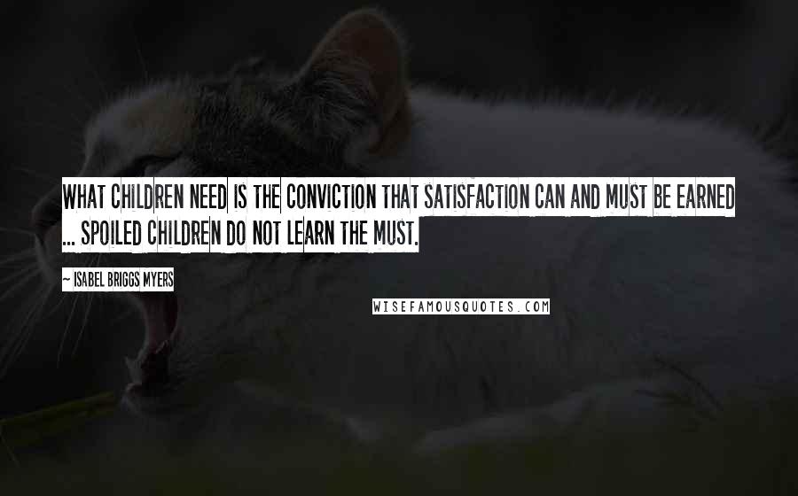 Isabel Briggs Myers Quotes: What children need is the conviction that satisfaction can and must be earned ... Spoiled children do not learn the must.