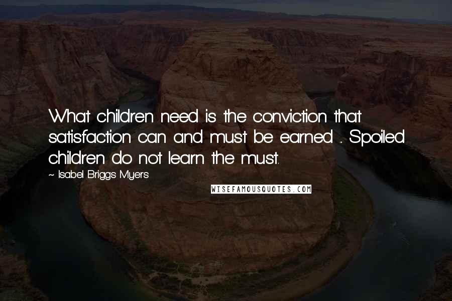 Isabel Briggs Myers Quotes: What children need is the conviction that satisfaction can and must be earned ... Spoiled children do not learn the must.