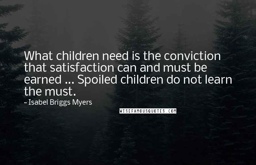 Isabel Briggs Myers Quotes: What children need is the conviction that satisfaction can and must be earned ... Spoiled children do not learn the must.