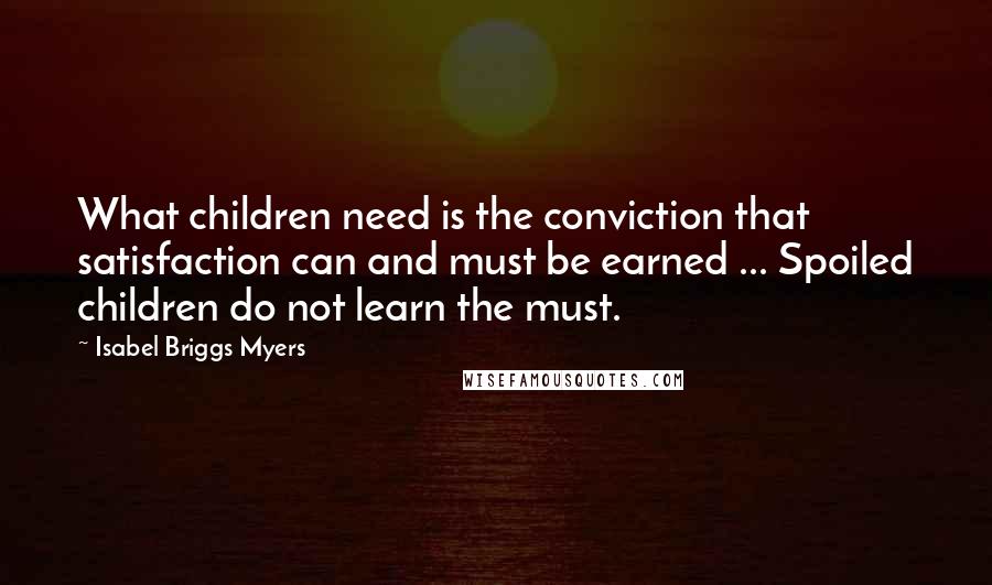 Isabel Briggs Myers Quotes: What children need is the conviction that satisfaction can and must be earned ... Spoiled children do not learn the must.