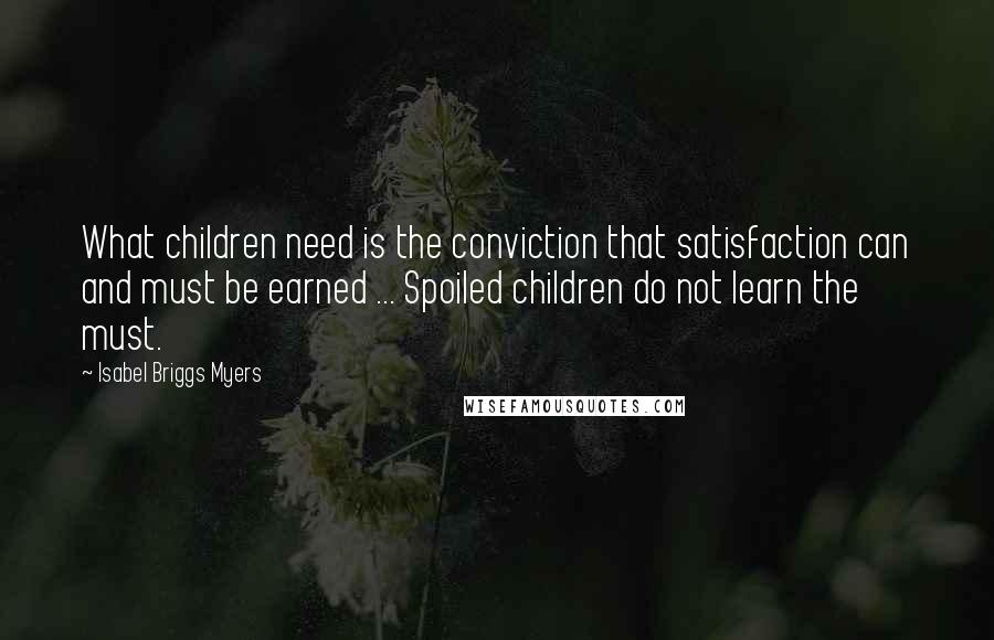 Isabel Briggs Myers Quotes: What children need is the conviction that satisfaction can and must be earned ... Spoiled children do not learn the must.