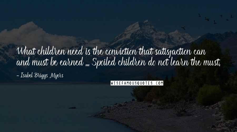 Isabel Briggs Myers Quotes: What children need is the conviction that satisfaction can and must be earned ... Spoiled children do not learn the must.