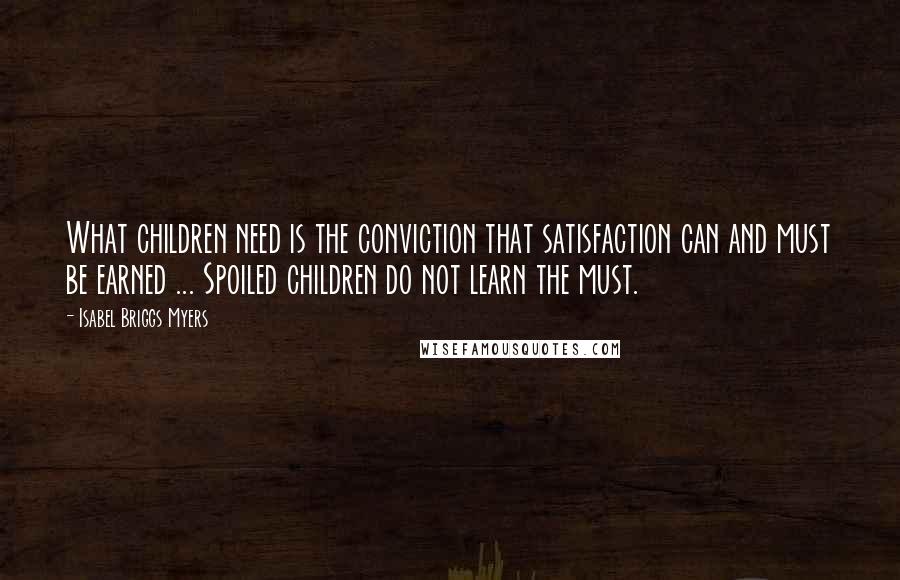 Isabel Briggs Myers Quotes: What children need is the conviction that satisfaction can and must be earned ... Spoiled children do not learn the must.