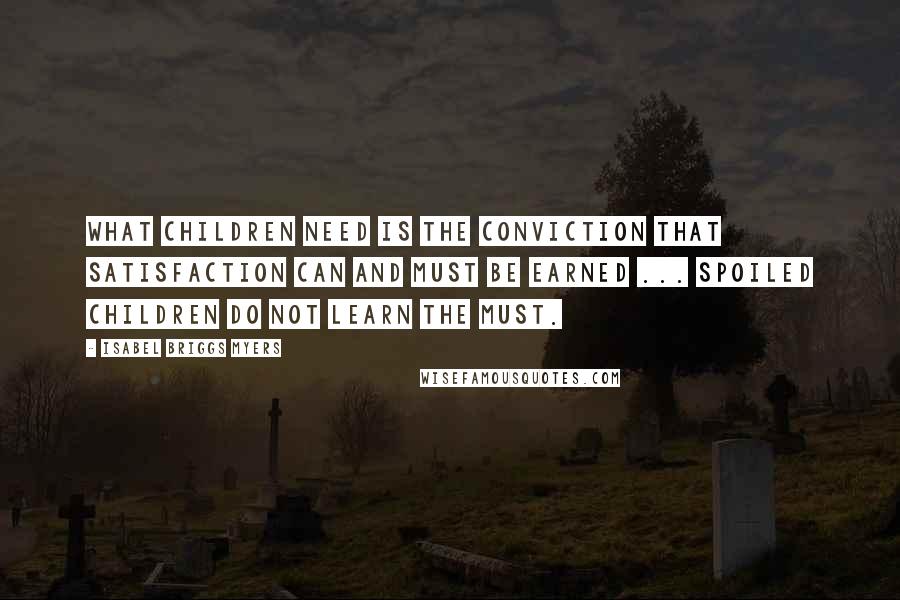 Isabel Briggs Myers Quotes: What children need is the conviction that satisfaction can and must be earned ... Spoiled children do not learn the must.