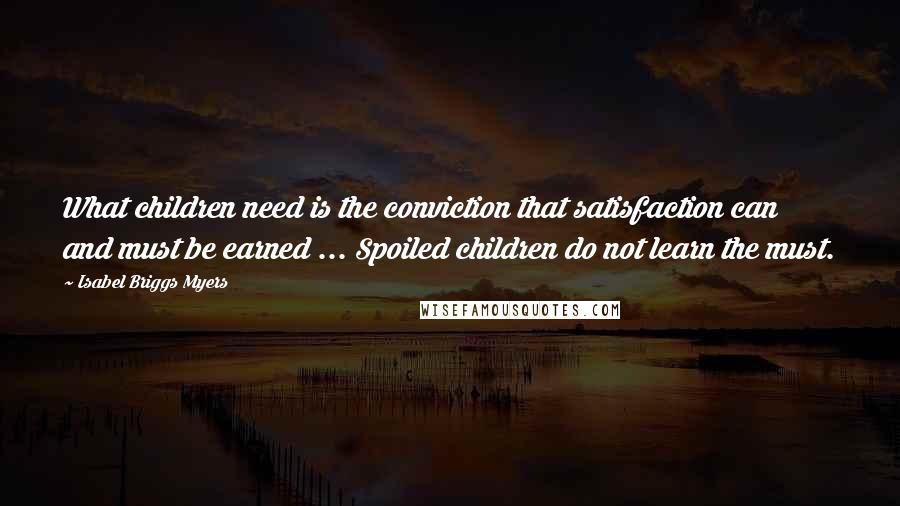 Isabel Briggs Myers Quotes: What children need is the conviction that satisfaction can and must be earned ... Spoiled children do not learn the must.