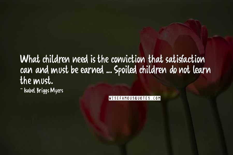 Isabel Briggs Myers Quotes: What children need is the conviction that satisfaction can and must be earned ... Spoiled children do not learn the must.