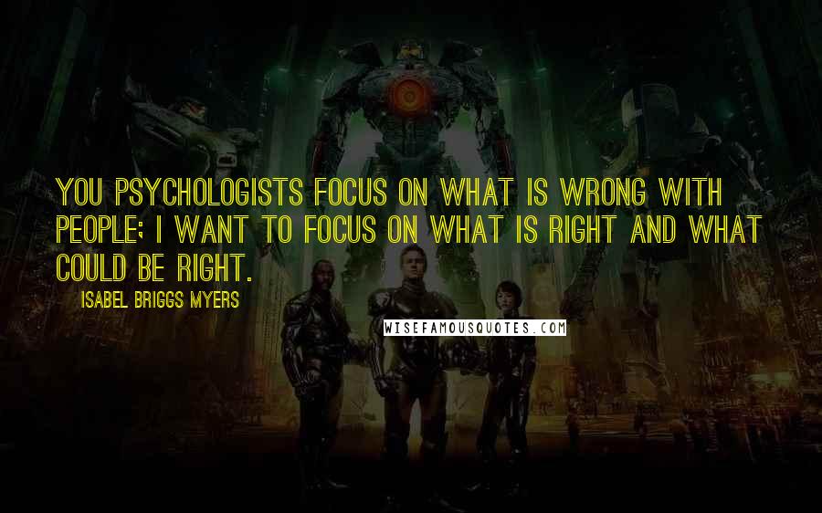 Isabel Briggs Myers Quotes: You psychologists focus on what is wrong with people; I want to focus on what is right and what could be right.