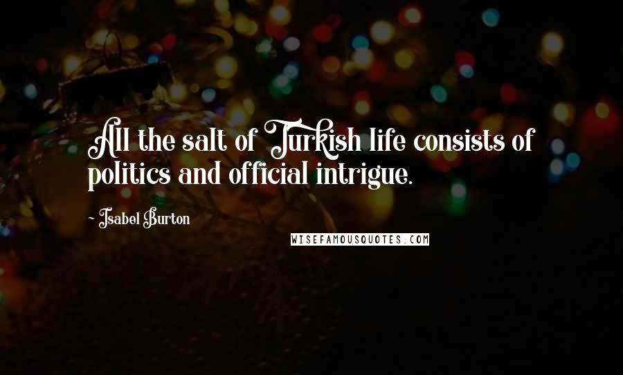 Isabel Burton Quotes: All the salt of Turkish life consists of politics and official intrigue.
