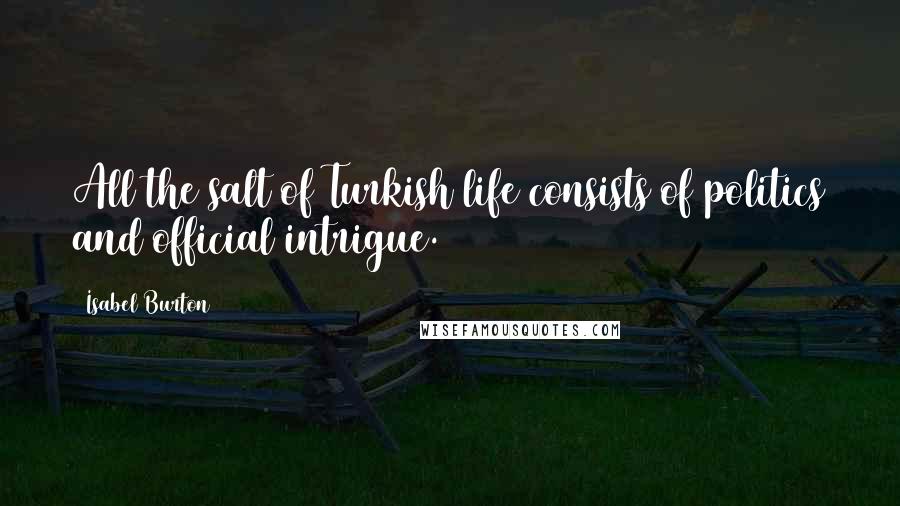 Isabel Burton Quotes: All the salt of Turkish life consists of politics and official intrigue.