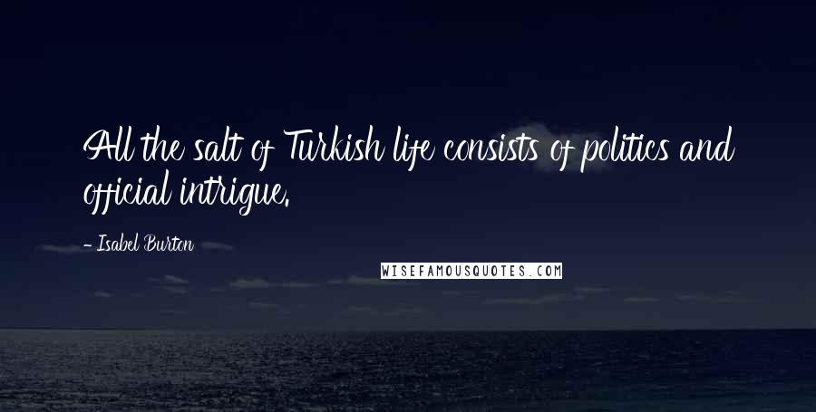 Isabel Burton Quotes: All the salt of Turkish life consists of politics and official intrigue.