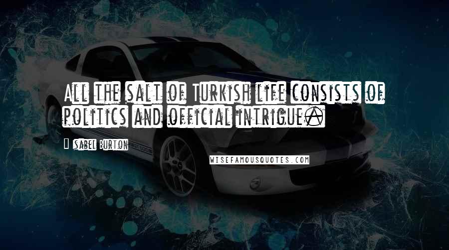 Isabel Burton Quotes: All the salt of Turkish life consists of politics and official intrigue.